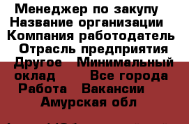 Менеджер по закупу › Название организации ­ Компания-работодатель › Отрасль предприятия ­ Другое › Минимальный оклад ­ 1 - Все города Работа » Вакансии   . Амурская обл.